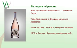 България - Франция 
Rose (Mourvedre & Grenache) 2013 Alexandra 
Estate 
Тракийска низина, с. Орешец, органично 
лозарство; 
глина, варовик, 300 м.н.в.; северно изложение 
10 % от бленда - 6 месеца във френски дъб; 
 