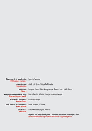 Directeur de la publication 
Coordination 
Rédaction 
Composition et mise en page 
Maquette-Couverture 
Crédit photos de couverture 
Traduction 
Jean-Luc Tavernier 
Gisèle Lahi, Jean-Philippe De Plazaola 
Françoise Martial, Irène Naudy-Fesquet, Patricia Roosz, Joëlle Tronyo 
Henri Albertini, Delphine Kocoglu, Catherine Mangeot 
Catherine Mangeot 
Droits réservés, © Insee 
Hancock Hutton Langues Services 
Publication manager 
Coordination 
Editors 
Typesetting and layout 
Design-Cover 
Cover photos 
Translator 
Imprimé par l'Imprimerie Jouve à partir des documents fournis par l'Insee 
Printed by Imprimerie Jouve from documents supplied by Insee 
 