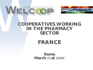 COOPERATIVES WORKING IN THE PHARMACY SECTOR FRANCE Rome March 31st 2009 
