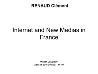 RENAUD Clément




Internet and New Medias in
           France


              Wuhan University
       April 23, 2010 (Friday) - 14 :00
 