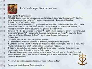 Ingrédients (8 personnes): * 1kg200 de morceaux de taureau pour gardiane (ou de bœuf pour bourguignon) * 1 petite boite de concentré de tomates * 1 oignon moyen émincé * 1 gousse ail épluchée écrasée * 4 c à s d' huile d'olive sel poivre * Pour la marinade : * 1 gros oignon en tranches * 2 carottes en gros dés * 1 belle branche de céleri * 1 c à s de persil haché * 1 c à c de thym * 1 brindille de romarin * 2 feuilles de laurier * 2 clous de girofle * 3 gousses d'ail épluchées écrasées * 1 c à c de grains de poivre noir * 1 petit piment oiseau sec émietté (entier si vous craignez le "piquant") * 1 beau zeste d'écorce d'orange sec (ou frais) * 1 bouteille de vin rouge corsé (genre Côtes du Rhône) * 1 petit verre de marc de Provence Préparation: 1. La veille, mettre les cubes de viande à mariner 2. Le lendemain, sortir les cubes de la marinade, les égoutter, les éponger 3. Dans une cocotte (allant au four c'est mieux) les faire revenir (en 2 fois s'il le faut) dans l'huile d'olive, ajouter ail et oignon, laisser légèrement rissoler 4. Essayer de repêcher les clous de girofle de la marinade y mélanger le concentré de tomates et ajouter le tout à la viande. Saler, poivrer. 5. Remuer, laisser prendre un bouillon, couvrir, et au four préchauffé : à 200°C pour 1/2 heure, baisser à 180° C pour encore 1/2 heure, puis à 160°C pour 1H1/2 - 2H (suivant la tendreté de la viande) Prévoir 3h de cuisson douce si la cuisson ne se fait pas au four Servir avec du riz long de Camargue nature Recette de la gardiane de taureau 