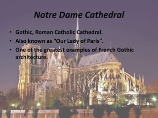 Notre Dame Cathedral
• Gothic, Roman Catholic Cathedral.
• Also known as “Our Lady of Paris”.
• One of the greatest examples of French Gothic
architecture.
 