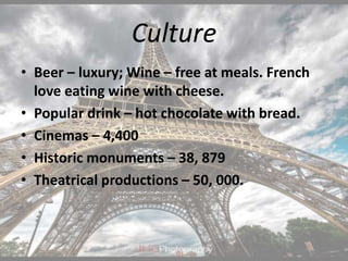 Culture
• Beer – luxury; Wine – free at meals. French
love eating wine with cheese.
• Popular drink – hot chocolate with bread.
• Cinemas – 4,400
• Historic monuments – 38, 879
• Theatrical productions – 50, 000.
 