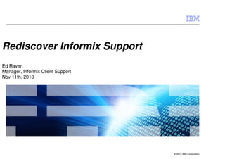 Rediscover Informix Support
Ed Raven
Manager, Informix Client Support
Nov 11th, 2010




                                   © 2010 IBM Corporation
 