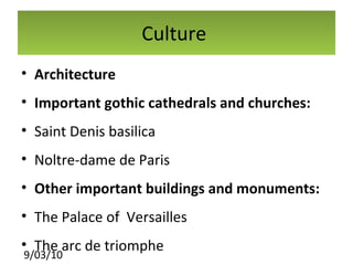 Culture  Architecture Important gothic cathedrals and churches: Saint Denis basilica Noltre-dame de Paris Other important buildings and monuments: The Palace of  Versailles The arc de triomphe The Eiffel tower 