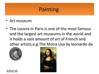Painting  Art museum The Louvre in Paris is one of the most famous and the largest art museums in the world and it holds a vast amount of art of French and other artists,e.g.The Mona Lisa by leonardo da vinci . 