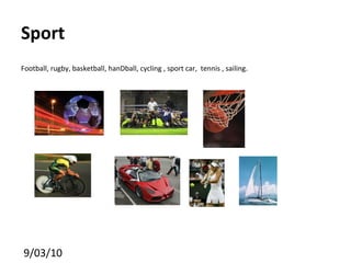 Sport  Football, rugby, basketball, hanDball, cycling , sport car,  tennis , sailing. 