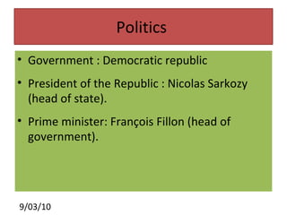 Politics  Government : Democratic republic  President of the Republic : Nicolas Sarkozy (head of state). Prime minister: François Fillon (head of government). 