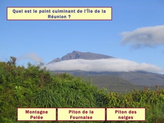 Quel est le point culminant de l’Île de la Réunion ? Piton des neiges Piton de la Fournaise Montagne Pelée 