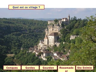 Quel est ce village ? Rocamadour Conques Ste Enimie Gordes Gourdon 