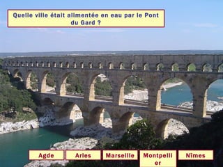 Quelle ville était alimentée en eau par le Pont du Gard ? Nîmes Arles Agde Montpellier Marseille 