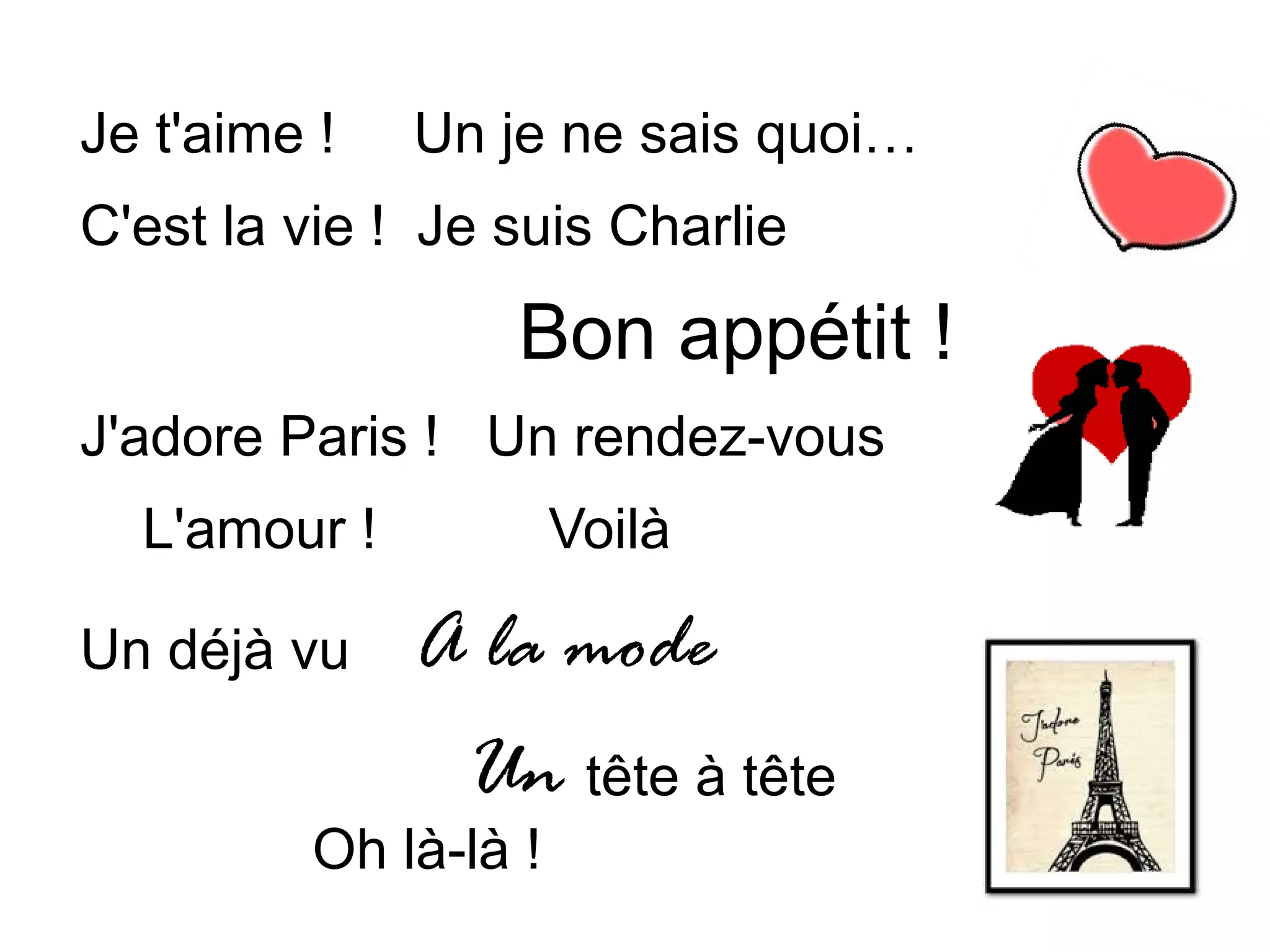 Je t'aime ! Un je ne sais quoi…
C'est la vie ! Je suis Charlie
Bon appétit !
J'adore Paris ! Un rendez-vous
L'amour ! Voilà
Un déjà vu A la mode
Un tête à tête
Oh là-là !
 