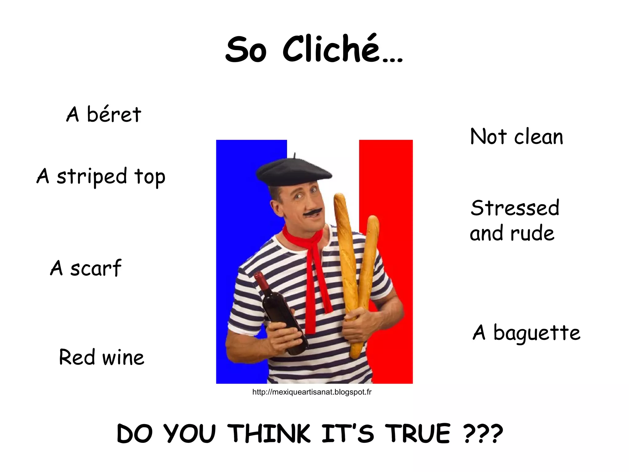 So Cliché…
A béret
A striped top
A scarf
Not clean
Red wine
A baguette
Stressed
and rude
DO YOU THINK IT’S TRUE ???
http://mexiqueartisanat.blogspot.fr
 
