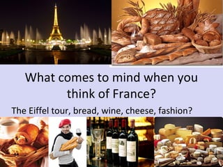 What comes to mind when you
think of France?
The Eiffel tour, bread, wine, cheese, fashion?

 