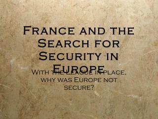 France and the Search for Security in Europe With the League in place, why was Europe not secure? 