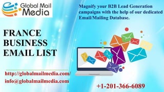 FRANCE
BUSINESS
EMAIL LIST
http://globalmailmedia.com/
info@globalmailmedia.com
Magnify your B2B Lead Generation
campaigns with the help of our dedicated
Email/Mailing Database.
+1-201-366-6089
 