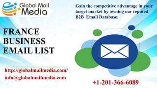 FRANCE
BUSINESS
EMAIL LIST
http://globalmailmedia.com/
info@globalmailmedia.com
Gain the competitive advantage in your
target market by owning our reputed
B2B Email Database.
+1-201-366-6089
 