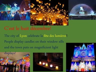 C’est le huit décembre!
The city of Lyon celebrate la fête des lumières!
People display candles on their window sills
and the town puts on magnificient light
displays!
 