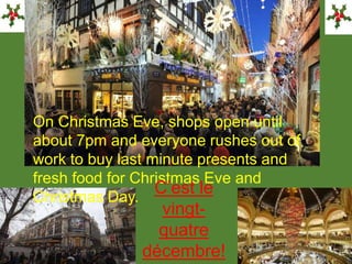 On Christmas Eve, shops open until
about 7pm and everyone rushes out of
work to buy last minute presents and
fresh food for Christmas Eve and
Christmas Day.
C’est le
vingt-
quatre
décembre!
 
