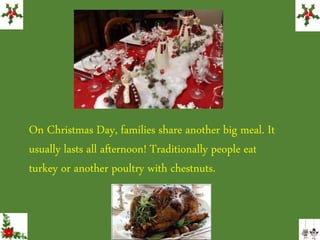 On Christmas Day, families share another big meal. It
usually lasts all afternoon! Traditionally people eat
turkey or another poultry with chestnuts.
 