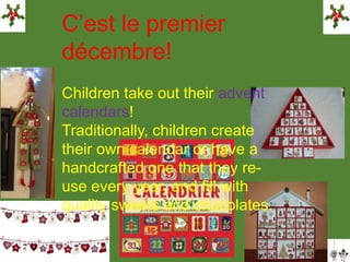 C’est le premier
décembre!
Children take out their advent
calendars!
Traditionally, children create
their own calendar or have a
handcrafted one that they re-
use every year, and fill with
quality sweets and chocolates.
 