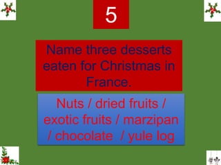 Name three desserts
eaten for Christmas in
France.
5
Nuts / dried fruits /
exotic fruits / marzipan
/ chocolate / yule log
 