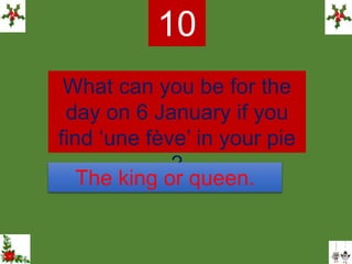 What can you be for the
day on 6 January if you
find ‘une fève’ in your pie
?
10
The king or queen.
 