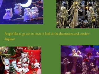 People like to go out in town to look at the decorations and window
displays!
 