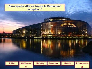 Dans quelle ville se trouve le Parlement européen ? Strasbourg Paris Lille Nancy Mulhouse Nantes 