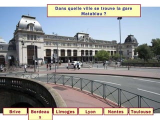 Dans quelle ville se trouve la gare Matabiau ? Toulouse Bordeaux Lyon Limoges Nantes Brive 