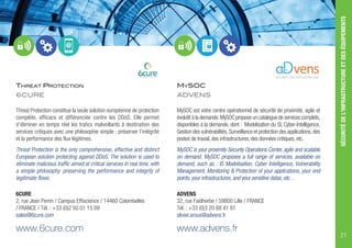 THREAT PROTECTION
6CURE
Threat Protection constitue la seule solution européenne de protection
complète, efficace et différenciée contre les DDoS. Elle permet
d’éliminer en temps réel les trafics malveillants à destination des
services critiques avec une philosophie simple : préserver l’intégrité
et la performance des flux légitimes.
Threat Protection is the only comprehensive, effective and distinct
European solution protecting against DDoS. The solution is used to
eliminate malicious traffic aimed at critical services in real time, with
a simple philosophy: preserving the performance and integrity of
legitimate flows.
6CURE
2, rue Jean Perrin / Campus Effiscience / 14460 Colombelles
/ FRANCE / Tél. : +33 (0)2 50 01 15 09
sales@6cure.com
www.6cure.com
MYSOC
ADVENS
MySOC est votre centre opérationnel de sécurité de proximité, agile et
évolutif à la demande.MySOC propose un catalogue de services complets,
disponibles à la demande, dont : Modelisation du SI, Cyber-Intelligence,
Gestion des vulnérabilités,Surveillance et protection des applications,des
postes de travail, des infrastructures, des données critiques, etc.
MySOC is your proximity Security Operations Center, agile and scalable
on demand. MySOC proposes a full range of services, available on
demand, such as : IS Modelisation, Cyber Intelligence, Vulnerability
Management, Monitoring & Protection of your applications, your end
points, your infrastructures, and your sensitive datas, etc…
ADVENS
32, rue Faidherbe / 59800 Lille / FRANCE
Tél. : +33 (0)3 20 68 41 81
olivier.arous@advens.fr
www.advens.fr
SÉCURITÉDEL'INFRASTRUCTUREETDESÉQUIPEMENTS
21
 