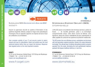 SURVEILLANCE SOC/ADVANCED DATA ANALYSIS SOC
SOGETI
Assurer la supervision sécurité du système d'information et des
systèmes industriels. Détecter, analyser et réagir à des cyberattaques
d'envergure. Être en capacité à apporter une réponse de bout en bout
de la détection à la remédiation.
Gain complete visibility of your IT and security system to detect,
analyze and react to cyberattacks. Detect and analyze even the most
advanced attacks before they can impact the business. Response:
take targeted action on the most important incidents.
SOGETI
22-24 rue du Gouverneur Général Eboué / 92136 Issy-les-Moulineaux
/ FRANCE / Tél. : +33 (0)1 55 00 12 00
frederic.de-maury@sogeti.com
www.fr.sogeti.com
STORMSHIELD ENDPOINT SECURITY (SES)
STORMSHIELD
L’offre SES assure une protection des terminaux (serveurs, postes de
travail, …) de nouvelle génération, grâce à sa technologie
comportementale unique. Cette ultime couche de défense, sans
signatures, bloque les actions malveillantes les plus sophistiquées et
celles capables de contourner les systèmes de protection traditionnels.
The SES product line armsWindows servers,workstations and terminals
with next-generation endpoint protection,thanks to its unique behavioral
technology.This ultimate layer of defense disruptively protects computer
operation from the inside, eliminating the most sophisticated malicious
payloads that bypass traditional defences, in real-time.
STORMSHIELD
22, rue du Gouverneur Général Eboué / 92130 Issy-les-Moulineaux
/ FRANCE / Tél. : +33 (0)9 69 32 96 29
commercial@stormshield.eu
www.stormshield.eu
SÉCURITÉDEL'INFRASTRUCTUREETDESÉQUIPEMENTS
24
 