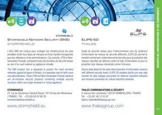 STORMSHIELD NETWORK SECURITY (SNS)
STORMSHIELD
L’offre SNS est conçue pour protéger les infrastructures les plus
sensibles contre tous types de menaces et d'une manière transparente
pour les utilisateurs et les administrateurs. Ces produits, UTM et Next-
Generation Firewall, combinent toutes les fonctions de sécurité réseau
au sein d'un seul matériel ou appliance virtuelle.
The SNS product line is designed to protect the most sensitive
networks against all types of threats, in a seamless way for both users
and administrators.These UTM and Next-Generation Firewall solutions
are all-inclusive security products combining multiple security
functions within one single hardware or virtual appliance.
STORMSHIELD
22, rue du Gouverneur Général Eboué / 92130 Issy-les-Moulineaux
/ FRANCE / Tél. : +33 (0)9 69 32 96 29
commercial@stormshield.eu
www.stormshield.eu
ELIPS-SD
THALES
Diode de sécurité réseau pour l’interconnexion sûre de systèmes
d’information de niveaux de sécurité différents, ELIPS-SD permet le
transfert strictement unidirectionnel de données pour la protection des
réseaux classifiés de défense contre la fuite d’information et pour la
protection des réseaux industriels contre l’intrusion.
Secure data diode for the safe interconnection of information systems
with different security levels, ELIPS-SD enables strictly one-way data
transfer for data leakage prevention for defense classified networks
and intrusion prevention for critical industrial networks.
THALES COMMUNICATIONS & SECURITY
4, avenue des Louvresses / 92230 GENNEVILLIERS / FRANCE
Tél. : +33 (0)1 46 13 35 97
fabrice.hatteville@thalesgroup.com
www.thalesgroup.com
SÉCURITÉDEL'INFRASTRUCTUREETDESÉQUIPEMENTS
25
 