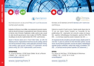 AUDIT & DIAGNOSTIC DE SÉCURITÉ/IT SECURITY AUDIT & DIAGNOSIS
OPENSPHERE
ImplantésàlaRéunionetauxAntilles,nousproposonslesservicessuivants:
Audit de sécurité technique & organisationnel, tests d'intrusion externes
et internes, tests d'intrusion d'application mobile, audit de code, conseil
en cyber-sécurité (gouvernance), mise en place de PCA/PRA, rédaction
de politiques de sécurité, implémentation ISO 27001, audit forensics.
Based in Reunion Island and in French West Indies, we offer the
following services: Organizational & technical security auditing, external
and internal penetration testing, mobile application penetration testing,
code auditing, cyber-security consulting, D.R implentation, security
policies writing, ISO 27001 implementation, audit forensics.
OPENSPHERE
41, rue de la Pépinière / 97490 Sainte-Clotilde / Ile de La Réunion
/ FRANCE / Tél. : +262 262 525 727
commercial@opensphere.fr
www.opensphere.fr
CONSEIL EN CYBERSÉCURITÉ/CYBERSECURITY SERVICES
OPPIDA
Cabinet de conseil et d’audit reconnu, Oppida assiste depuis plus de
15 ans ses clients Grands Comptes sur l’ensemble de leur
problématique SSI : organisation de la sécurité, analyse de risques
SSI, expertise méthodologique (homologation, agrément HDS, PCI
DSS…) ou technique (expertise produit, évaluation des SOC…).
As recognized security consultancy and audit company,Oppida assists for
more than 15 years its customers for their information systems' security
issues:security internal organization,security risk analysis,methodological
expertise (product certification, medical data hosting, accreditation, PCI-
DSS... ) or technical services (product expertise, SOC assessment...).
OPPIDA
4-6, avenue du Vieil Etang / 78180 Montigny le Bretonneux
/ FRANCE / Tél. : +33 (0)1 30 14 19 00
contact@oppida.fr
www.oppida.fr
AUDIT,CONSEIL,FORMATION
28
 