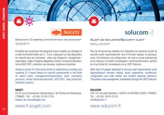 DIAGNOSTIC CYBERSÉCURITÉ/STRATEGY AND ROADMAP
SOGETI
Prestation de conseil pour les dirigeants visant à établir une stratégie et
un plan de transformation sur 2 - 3 ans,s'appuyant sur des diagnostics
de maturité dans les domaines : vision des dirigeants, management /
organisation,règles d'hygiène obligatoires,facteur humain/acculturation,
norme ISO27001, protection des données, systèmes industriels.
Advisory service for Executives aimed at establishing a strategy and
roadmap (2-3 years) based on maturity assessments in the fields
of: board vision, management/organization, basic mandatory
practices, human factor/acculturation, ISO27001, data protection,
industrial systems.
SOGETI
22-24 rue du Gouverneur Général Eboué / 92136 Issy-les-Moulineaux
/ FRANCE / Tél. : +33 (0)1 55 00 12 00
frederic.de-maury@sogeti.com
www.fr.sogeti.com
AUDIT DE SÉCURITÉ/SECURITY AUDIT
SOLUCOM
Plus de 40 personnes dédiées à la réalisation de missions d'audit de
sécurité (audit organisationnel, test d’intrusion logique et physique,
revue d’architecture, de configuration, de code et social engineering)
et de réponse à incident (investigation numérique/forensics, gestion
de crise métier/SI, remédiation) via le CERT-Solucom.
More than 40 people dedicated to security audit (organizational audit,
logical/physical intrusion testing, social engineering, architecture,
configuration and code review) and incident response (forensics,
IT/business crisis management,remediation) through the CERT-Solucom.
SOLUCOM
100-101 Terrasse Boieldieu / 92042 LA DEFENSE CEDEX / FRANCE
Tél. : +33 (0)1 49 03 25 00
cert@solucom.fr
www.solucom.fr
AUDIT,CONSEIL,FORMATION
30
 