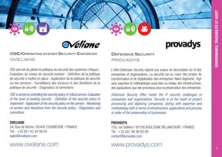 DEFENSIVE SECURITY
PROVADYS
L'offre Defensive Security répond aux enjeux de sécurisation du SI des
entreprises et organisations. La sécurité est au cœur des projets de
transformation et de digitalisation des entreprises. Notre Approche :Agir
avec expertise et méthodologie aussi bien au niveau des infrastructures,
des applications que des processus pour la préservation des entreprises.
Defensive Security Offer meets the IT security challenges of
companies and organizations. Security is at the heart of project
processing and digitizing companies. Acting with expertise and
methodology both in terms of infrastructure, applications and process
in order of the preservation of businesses.
PROVADYS
150, rue Gallieni / 92100 BOULOGNE BILLANCOURT / FRANCE
Tél. : +33 (0)1 46 99 93 80
contact@provadys.com
www.provadys.com
GOUVERNANCE,TRAÇABILITÉETAUDIT
7
OSE/OPERATING SYSTEM SECURITY ENFORCER
OVELIANE
OSE permet de piloter la politique de sécurité des systèmes critiques :
Evaluation du niveau de sécurité existant - Définition de la politique
de sécurité à mettre en place - Application de la politique de sécurité
sur les serveurs - Surveillance des serveurs et des déviations de la
politique de sécurité - Diagnostics et corrections
OSE is aimed at controlling the security policy of critical servers:Evaluation
of the level of existing security - Definition of the security policy to
implement -Application of the security policy on the servers - Monitoring
of servers and deviations from the security policy - Diagnostics and
corrections
OVELIANE
54, Rue de Bitche / 92400 COURBEVOIE / FRANCE
Tél. : +33 (0)1 43 34 09 04
sales@oveliane.com
www.oveliane.com
 