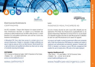 LEO
INGENICO HEALTHCARE/E-ID
Leo est un lecteur sécurisé de carte à puce USB, utilisable pour les
applications PKI (Public Key Infrastructure) d’authentification ou de
signature électronique.Répondant à la norme PC/SCV2,Leo est équipé
d’un dispositif de gestion sécurisée du code PIN qui permet à l’utilisateur
de saisir son code PIN directement sur le clavier de l’appareil.
Leo secure card reader is aimed at government offices and companies
with a Public Key Infrastructure (PKI) looking for a desktop card reader to
implement user authentication and electronic signature. Compliant with
PC/SC v2 standard, Leo features a secure PIN entry management that
enables the user to locally enter a PIN code on the reader keyboard.
Ingenico Healthcare/e-ID
« River Seine » - 25, quai Gallieni / 92158 Suresnes Cedex
/ FRANCE / Tél. : +33 (0)1 46 25 80 80
contact.healthcare@ingenico.com
www.healthcare-eid.ingenico.com
GESTIONDESIDENTITÉSETDESACCÈS
9
CERTINOMIS CORPORATE
CERTINOMIS
la confiance, ça se prouve
Une IGC mutualisée : Chaque client dispose d’un espace privatif sur
notre infrastructure sécurisée. La création ou la révocation des
certificats se pilote facilement par nos IHM ou Web Services. Le client
bénéficie d’un outil qualifié et performant, sans coût fixe ni soucis des
évolutions technologiques.
A Mutualized PKI: Every client have access to a private zone on our
secured infrastructure. Creation or revocation of digital certificates are
easy to make by using our GUI or our Web Services. Clients benefit from
a high performance and qualified tool without any fixed cost nor caring
of constantly improving technologies.
CERTINOMIS
10/12,Avenue du Général de Gaulle / 94673 Charenton le Pont Cedex
/ FRANCE / Tél. : +33 (0)826 826 626
service.commercial@certinomis.fr
www.certinomis.fr
 