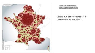 .
Carte par anamorphose :
Population des communes
Quelle autre réalité cette carte
permet-elle de percevoir ?
 