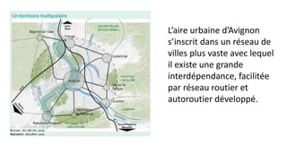 L’aire urbaine d’Avignon
s’inscrit dans un réseau de
villes plus vaste avec lequel
il existe une grande
interdépendance, facilitée
par réseau routier et
autoroutier développé.
 