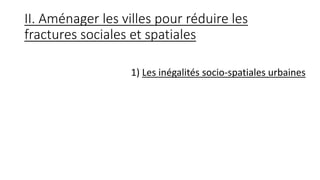 II. Aménager les villes pour réduire les
fractures sociales et spatiales
1) Les inégalités socio-spatiales urbaines
 