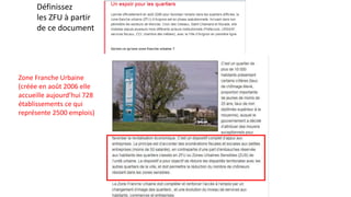 Définissez
les ZFU à partir
de ce document
Zone Franche Urbaine
(créée en août 2006 elle
accueille aujourd’hui 728
établissements ce qui
représente 2500 emplois)
 