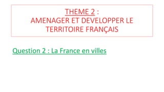 THEME 2 :
AMENAGER ET DEVELOPPER LE
TERRITOIRE FRANÇAIS
Question 2 : La France en villes
 