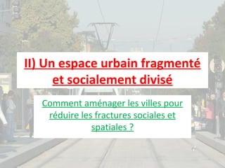 II) Un espace urbain fragmenté
et socialement divisé
Comment aménager les villes pour
réduire les fractures sociales et
spatiales ?

 
