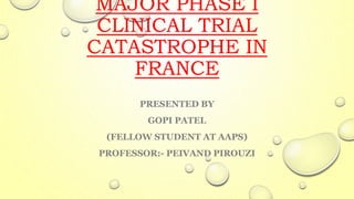 MAJOR PHASE I
CLINICAL TRIAL
CATASTROPHE IN
FRANCE
PRESENTED BY
GOPI PATEL
(FELLOW STUDENT AT AAPS)
PROFESSOR:- PEIVAND PIROUZI
 