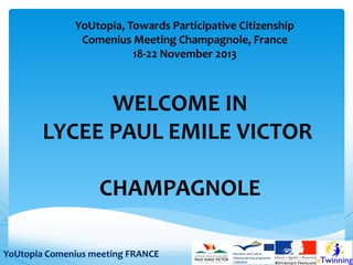 YoUtopia, Towards Participative Citizenship
Comenius Meeting Champagnole, France
18-22 November 2013

WELCOME IN
LYCEE PAUL EMILE VICTOR
CHAMPAGNOLE
YoUtopia Comenius meeting FRANCE

 