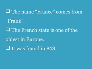  The name “France” comes from
“Frank”.
 The French state is one of the
oldest in Europe.
 It was found in 843
 