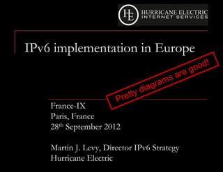 IPv6 implementation in Europe



    France-IX
    Paris, France
    28th September 2012

    Martin J. Levy, Director IPv6 Strategy
    Hurricane Electric
 