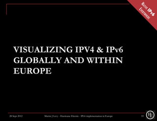 VISUALIZING IPV4 & IPv6
   GLOBALLY AND WITHIN
   EUROPE



28 Sept 2012   Martin J Levy - Hurricane Electric - IPv6 implementation in Europe   10
 