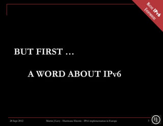 BUT FIRST …

               A WORD ABOUT IPv6



28 Sept 2012      Martin J Levy - Hurricane Electric - IPv6 implementation in Europe   3
 
