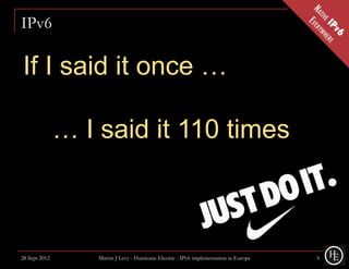 IPv6

If I said it once …

               … I said it 110 times



28 Sept 2012       Martin J Levy - Hurricane Electric - IPv6 implementation in Europe   4
 